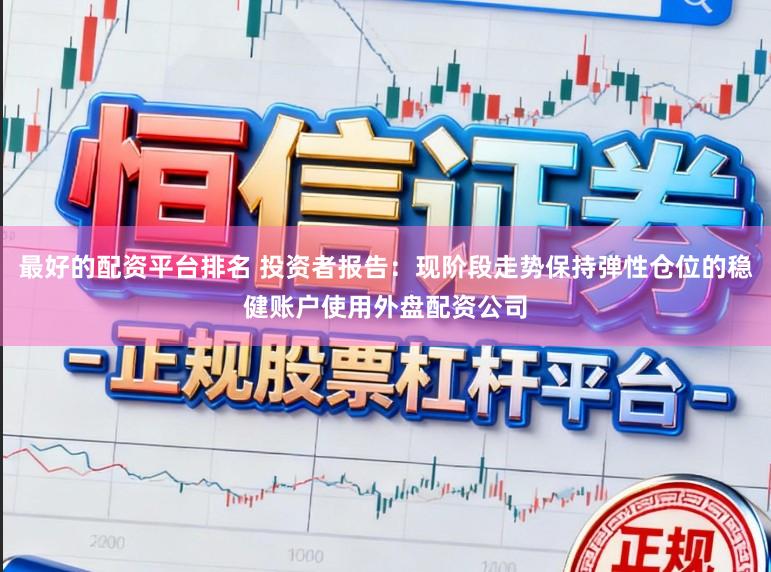 最好的配资平台排名 投资者报告：现阶段走势保持弹性仓位的稳健账户使用外盘配资公司