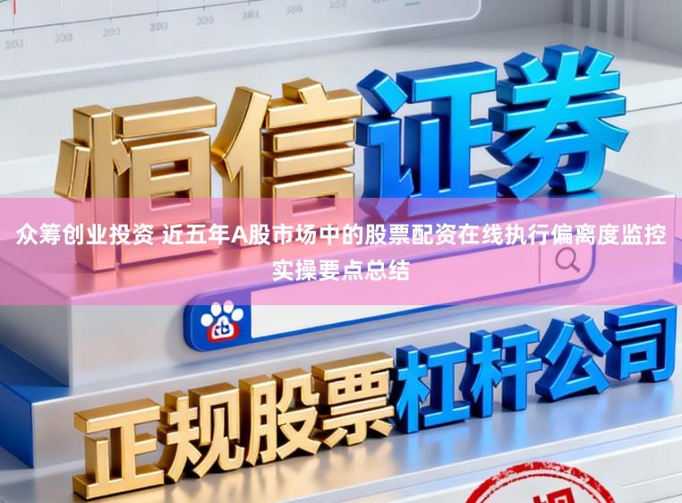 众筹创业投资 近五年A股市场中的股票配资在线执行偏离度监控实操要点总结