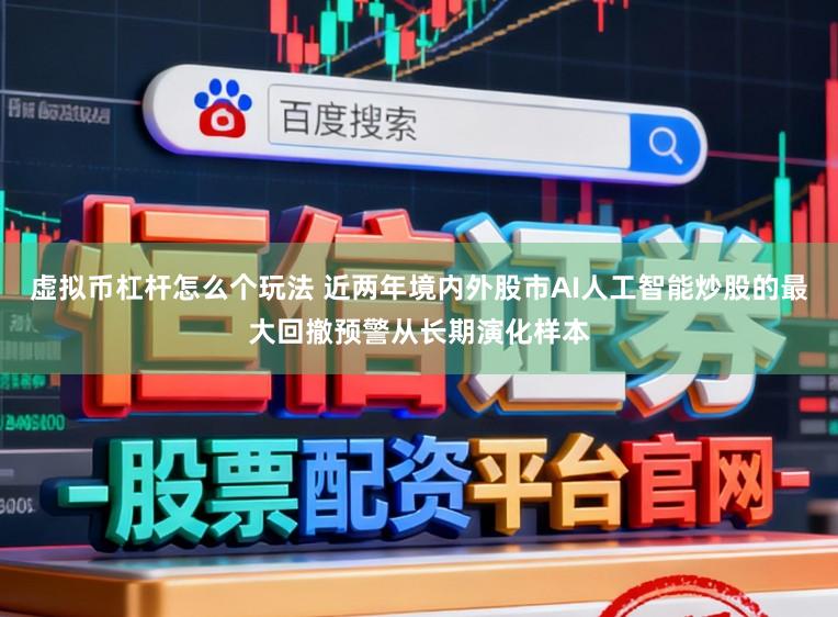 虚拟币杠杆怎么个玩法 近两年境内外股市AI人工智能炒股的最大回撤预警从长期演化样本