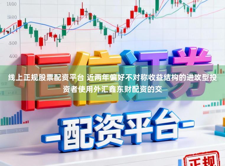 线上正规股票配资平台 近两年偏好不对称收益结构的进攻型投资者使用外汇鑫东财配资的交