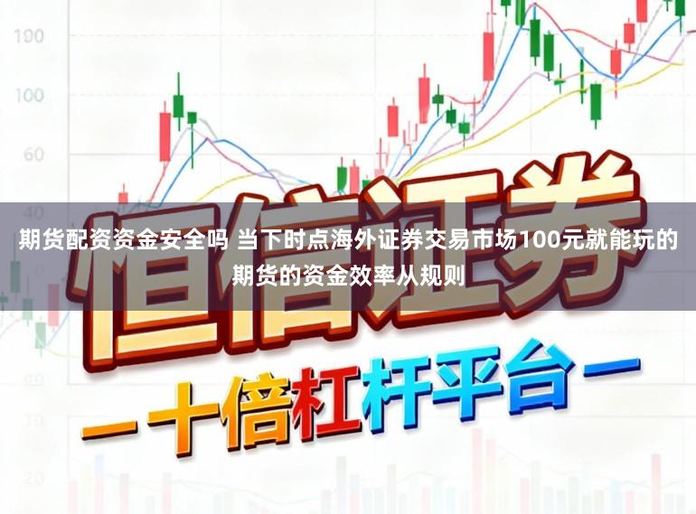期货配资资金安全吗 当下时点海外证券交易市场100元就能玩的期货的资金效率从规则