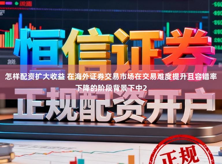 怎样配资扩大收益 在海外证券交易市场在交易难度提升且容错率下降的阶段背景下中2