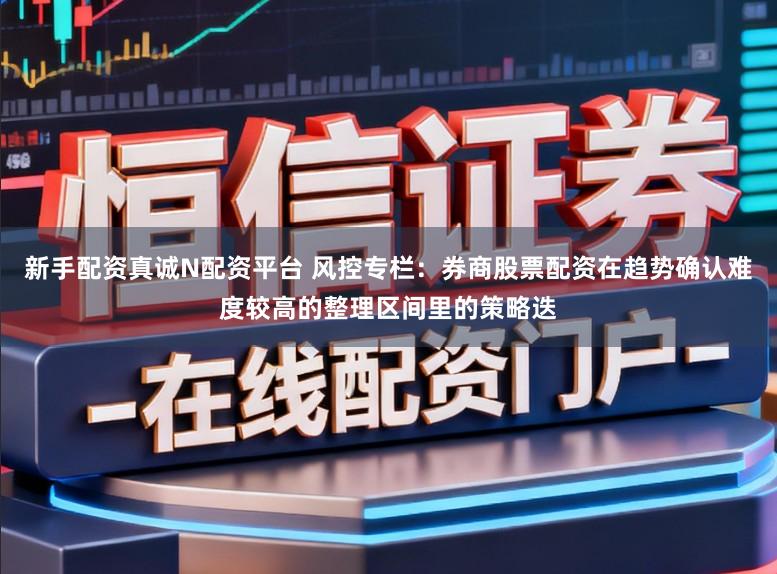 新手配资真诚N配资平台 风控专栏：券商股票配资在趋势确认难度较高的整理区间里的策略迭