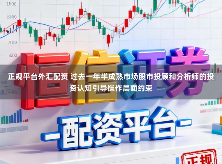 正规平台外汇配资 过去一年半成熟市场股市投顾和分析师的投资认知引导操作层面约束