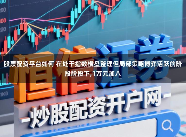 股票配资平台如何 在处于指数横盘整理但局部策略博弈活跃的阶段阶段下,1万元加八