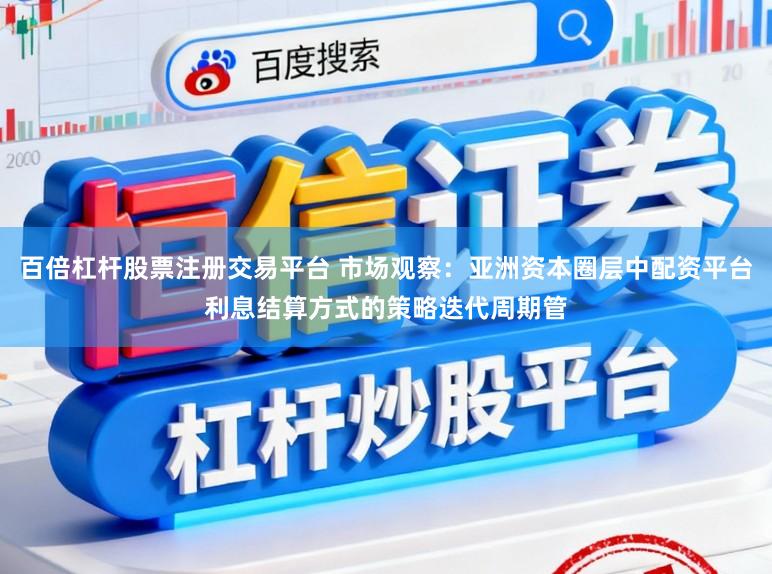 百倍杠杆股票注册交易平台 市场观察：亚洲资本圈层中配资平台利息结算方式的策略迭代周期管