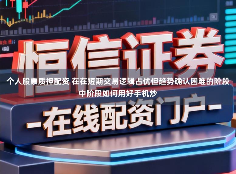 个人股票质押配资 在在短期交易逻辑占优但趋势确认困难的阶段中阶段如何用好手机炒