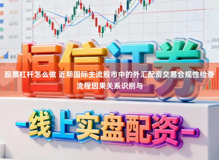 股票杠杆怎么做 近期国际主流股市中的外汇配资交易合规性检查流程因果关系识别与