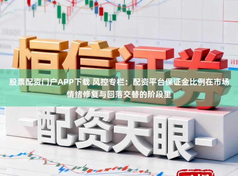 股票配资门户APP下载 风控专栏：配资平台保证金比例在市场情绪修复与回落交替的阶段里