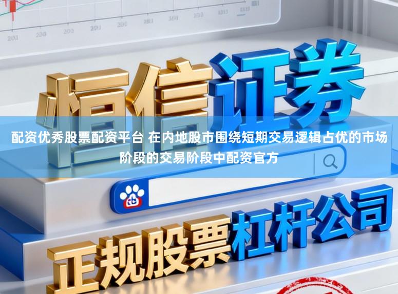 配资优秀股票配资平台 在内地股市围绕短期交易逻辑占优的市场阶段的交易阶段中配资官方