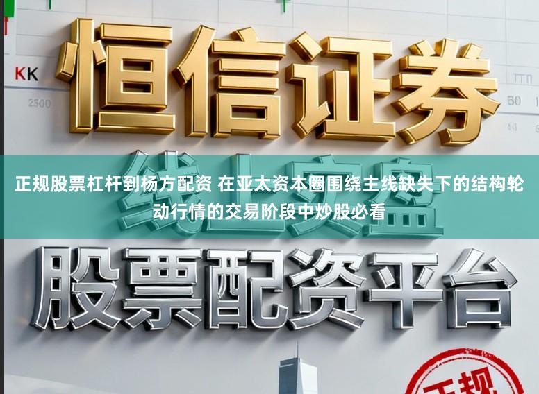 正规股票杠杆到杨方配资 在亚太资本圈围绕主线缺失下的结构轮动行情的交易阶段中炒股必看