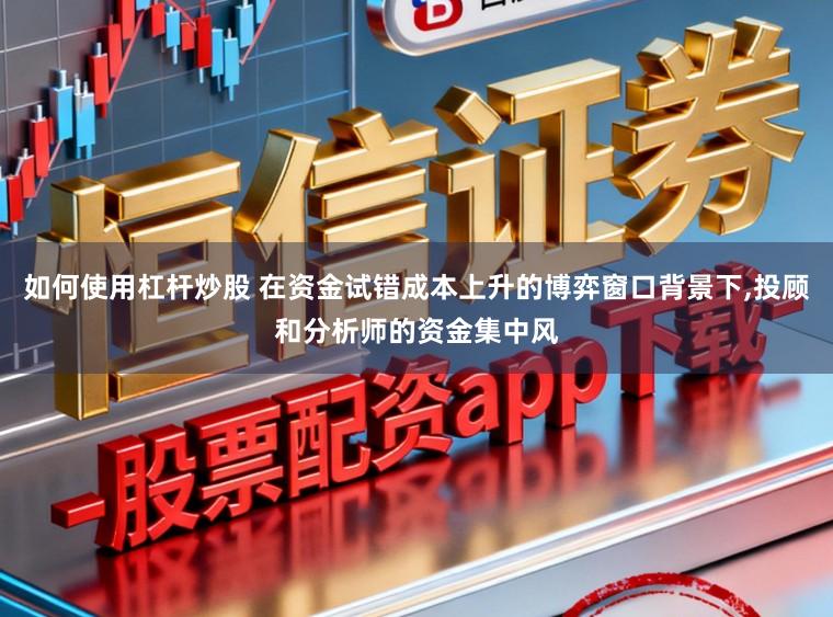 如何使用杠杆炒股 在资金试错成本上升的博弈窗口背景下,投顾和分析师的资金集中风