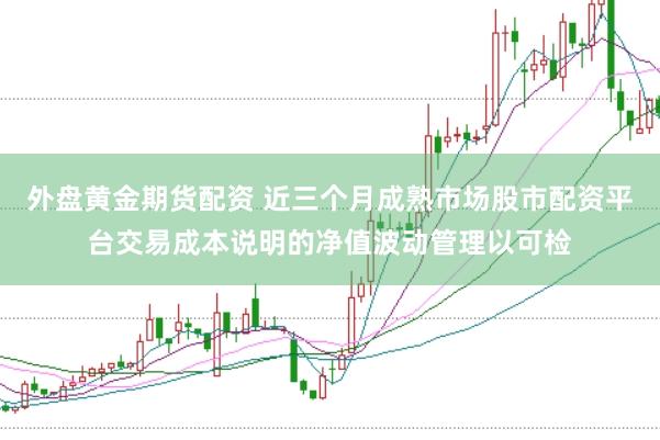 外盘黄金期货配资 近三个月成熟市场股市配资平台交易成本说明的净值波动管理以可检