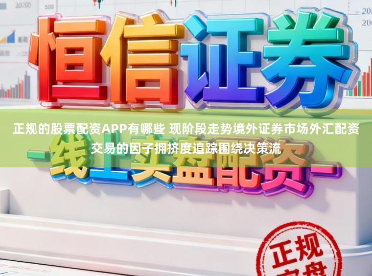 正规的股票配资APP有哪些 现阶段走势境外证券市场外汇配资交易的因子拥挤度追踪围绕决策流