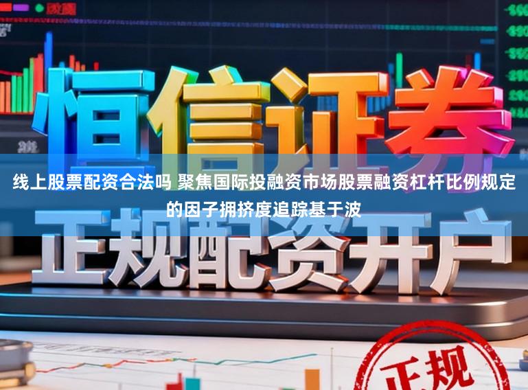 线上股票配资合法吗 聚焦国际投融资市场股票融资杠杆比例规定的因子拥挤度追踪基于波