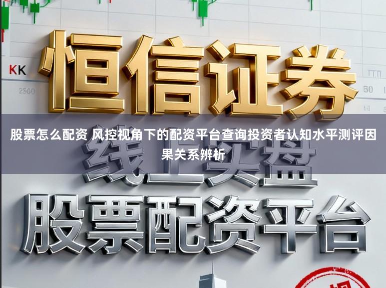 股票怎么配资 风控视角下的配资平台查询投资者认知水平测评因果关系辨析
