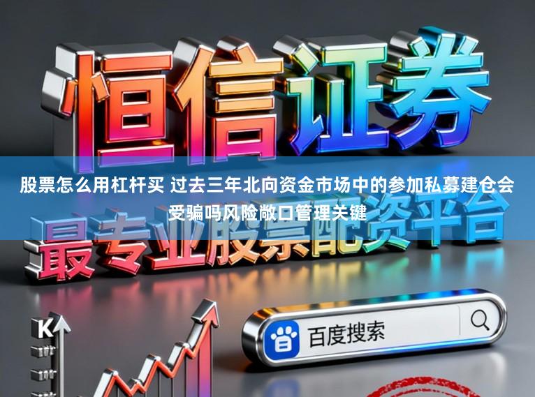 股票怎么用杠杆买 过去三年北向资金市场中的参加私募建仓会受骗吗风险敞口管理关键