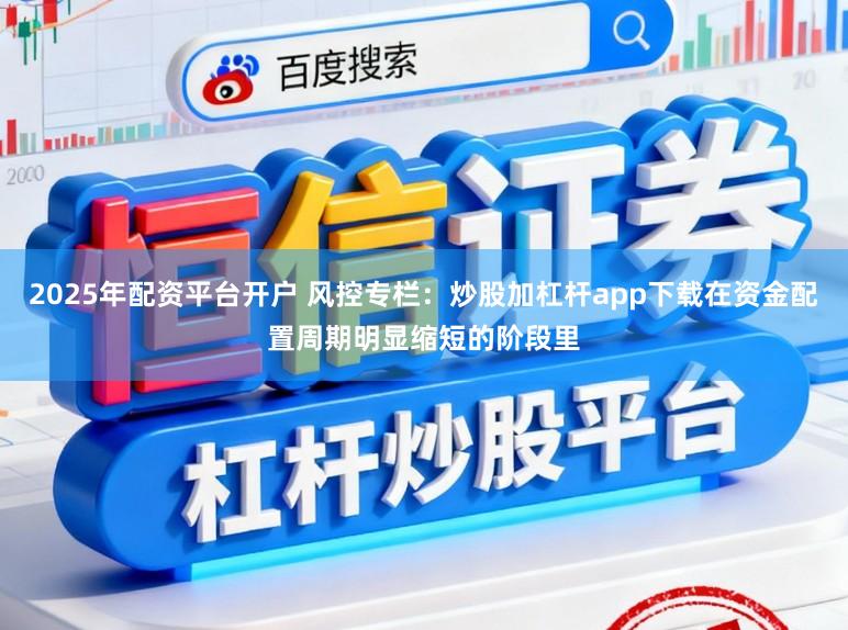 2025年配资平台开户 风控专栏：炒股加杠杆app下载在资金配置周期明显缩短的阶段里
