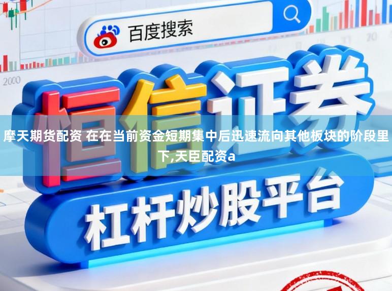 摩天期货配资 在在当前资金短期集中后迅速流向其他板块的阶段里下,天臣配资a