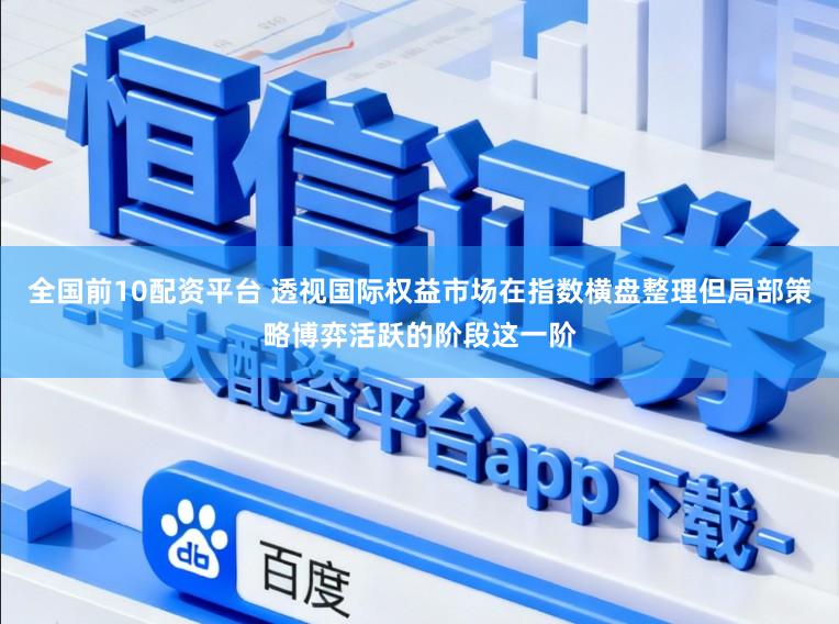 全国前10配资平台 透视国际权益市场在指数横盘整理但局部策略博弈活跃的阶段这一阶