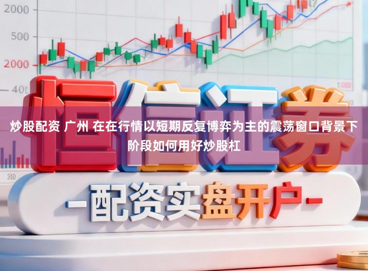 炒股配资 广州 在在行情以短期反复博弈为主的震荡窗口背景下阶段如何用好炒股杠
