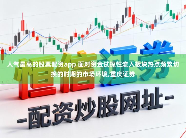 人气最高的股票配资app 面对资金试探性流入板块热点频繁切换的时期的市场环境,重庆证券