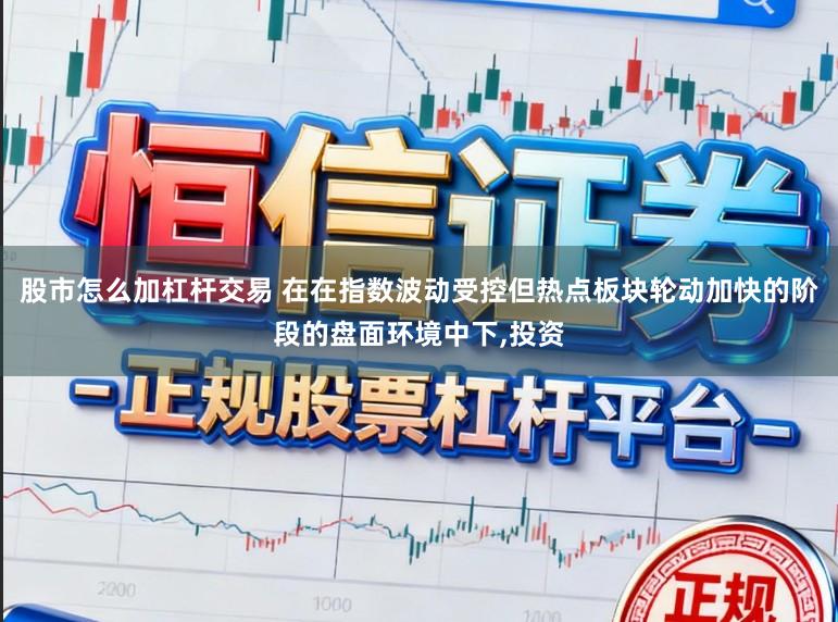 股市怎么加杠杆交易 在在指数波动受控但热点板块轮动加快的阶段的盘面环境中下,投资