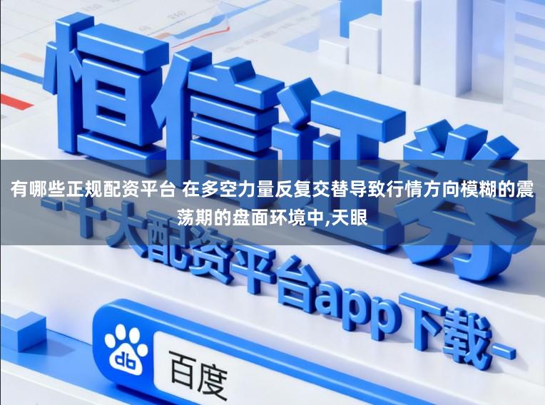 有哪些正规配资平台 在多空力量反复交替导致行情方向模糊的震荡期的盘面环境中,天眼