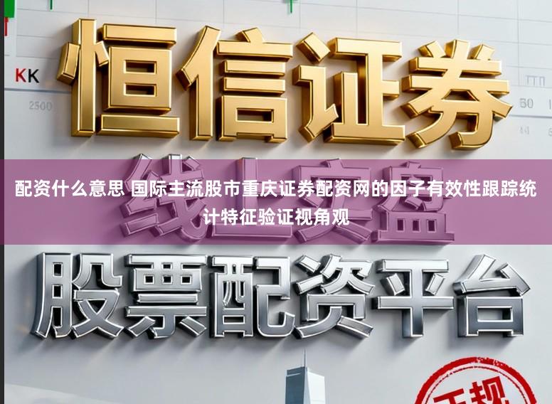 配资什么意思 国际主流股市重庆证券配资网的因子有效性跟踪统计特征验证视角观
