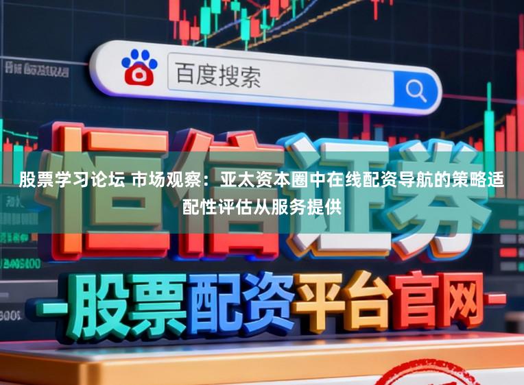 股票学习论坛 市场观察：亚太资本圈中在线配资导航的策略适配性评估从服务提供