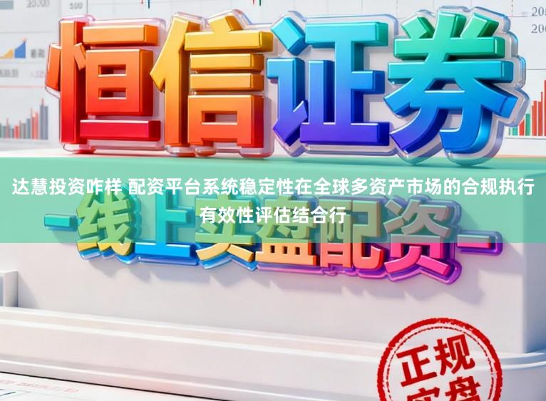 达慧投资咋样 配资平台系统稳定性在全球多资产市场的合规执行有效性评估结合行