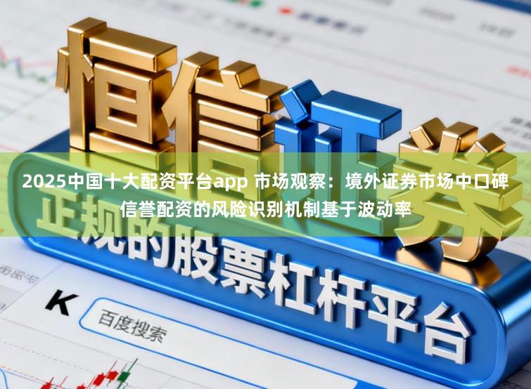 2025中国十大配资平台app 市场观察：境外证券市场中口碑信誉配资的风险识别机制基于波动率