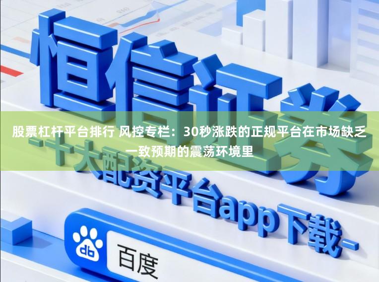 股票杠杆平台排行 风控专栏：30秒涨跌的正规平台在市场缺乏一致预期的震荡环境里
