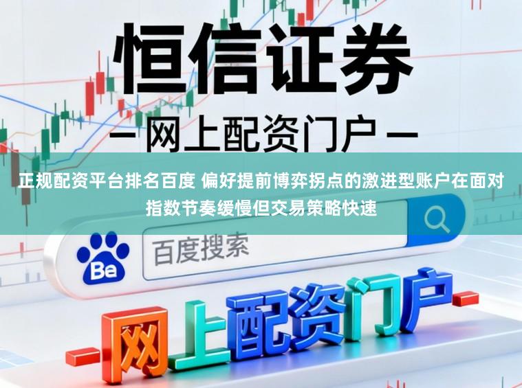 正规配资平台排名百度 偏好提前博弈拐点的激进型账户在面对指数节奏缓慢但交易策略快速