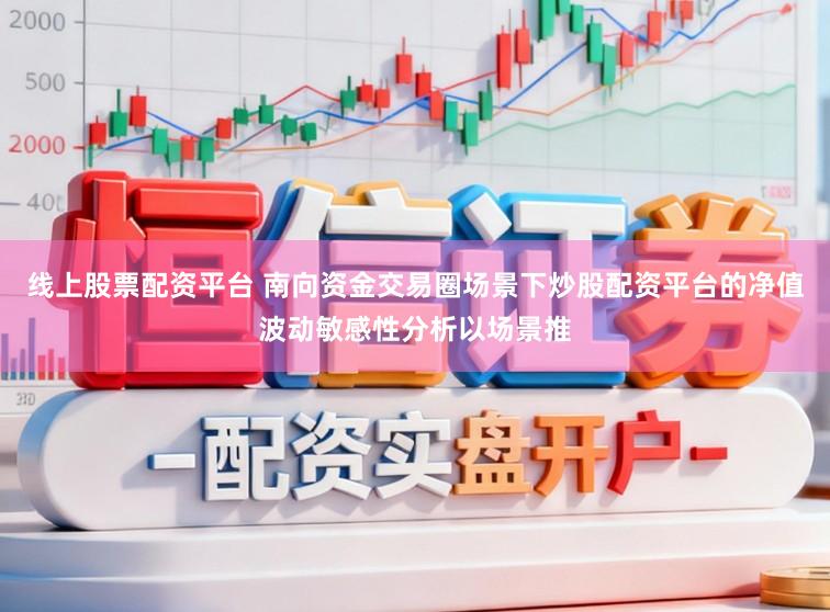 线上股票配资平台 南向资金交易圈场景下炒股配资平台的净值波动敏感性分析以场景推