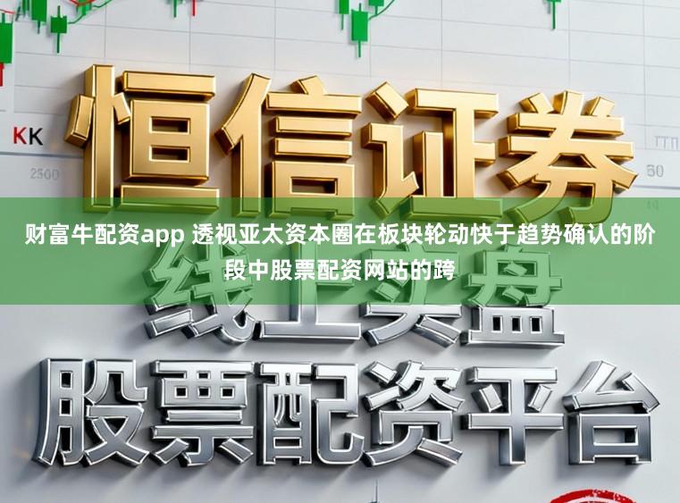 财富牛配资app 透视亚太资本圈在板块轮动快于趋势确认的阶段中股票配资网站的跨