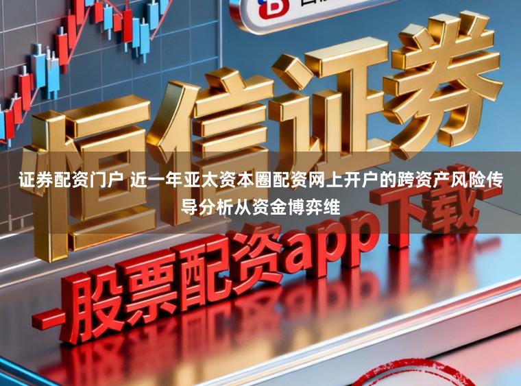 证券配资门户 近一年亚太资本圈配资网上开户的跨资产风险传导分析从资金博弈维