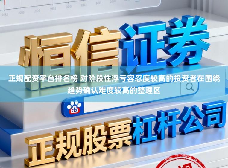 正规配资平台排名榜 对阶段性浮亏容忍度较高的投资者在围绕趋势确认难度较高的整理区