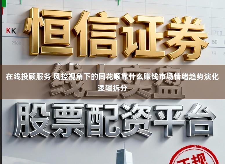 在线投顾服务 风控视角下的同花顺靠什么赚钱市场情绪趋势演化逻辑拆分