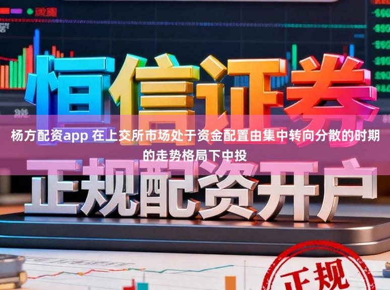 杨方配资app 在上交所市场处于资金配置由集中转向分散的时期的走势格局下中投