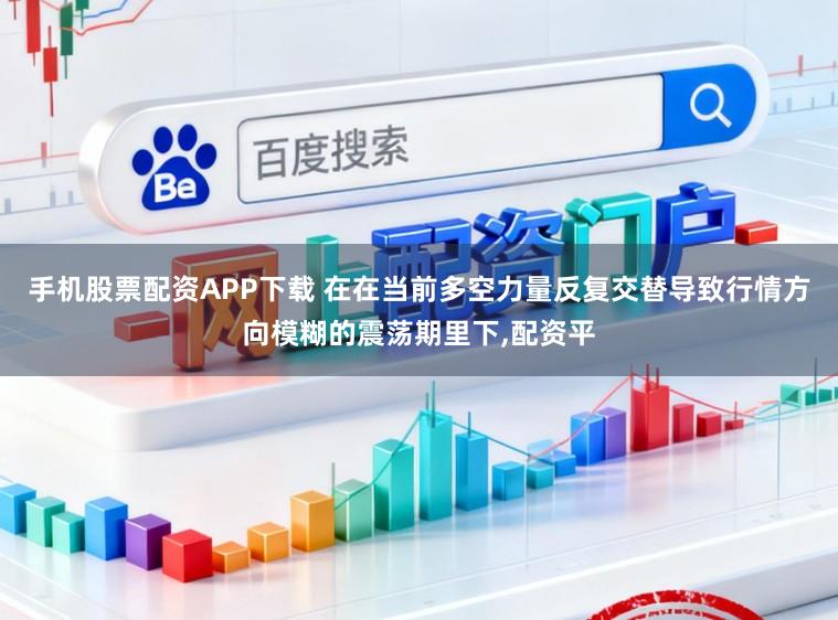 手机股票配资APP下载 在在当前多空力量反复交替导致行情方向模糊的震荡期里下,配资平
