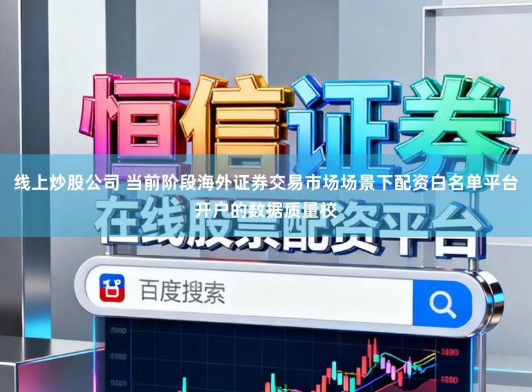 线上炒股公司 当前阶段海外证券交易市场场景下配资白名单平台开户的数据质量校