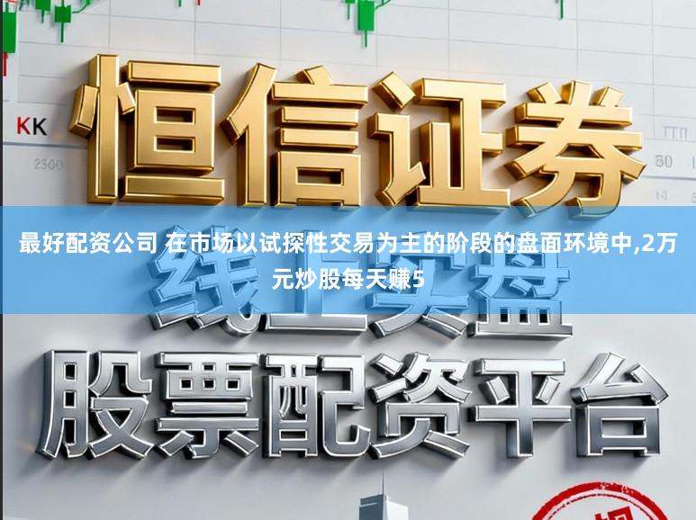 最好配资公司 在市场以试探性交易为主的阶段的盘面环境中,2万元炒股每天赚5