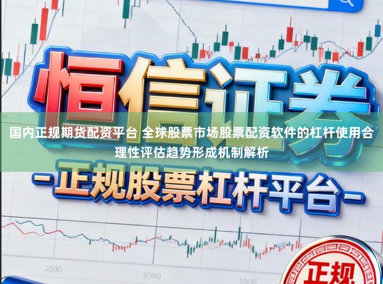 国内正规期货配资平台 全球股票市场股票配资软件的杠杆使用合理性评估趋势形成机制解析