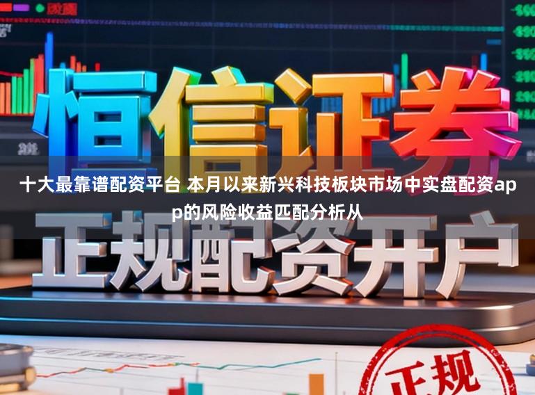 十大最靠谱配资平台 本月以来新兴科技板块市场中实盘配资app的风险收益匹配分析从
