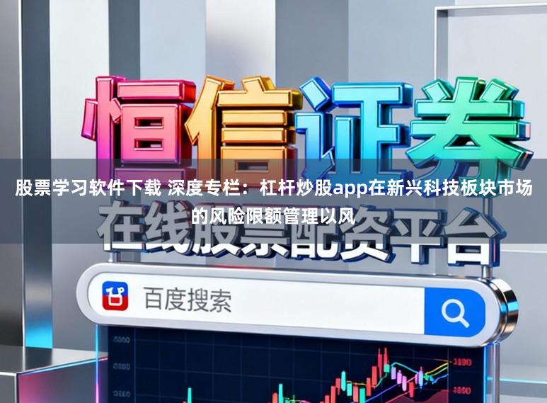 股票学习软件下载 深度专栏：杠杆炒股app在新兴科技板块市场的风险限额管理以风