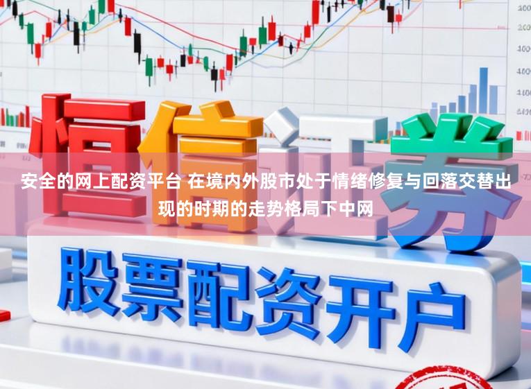 安全的网上配资平台 在境内外股市处于情绪修复与回落交替出现的时期的走势格局下中网