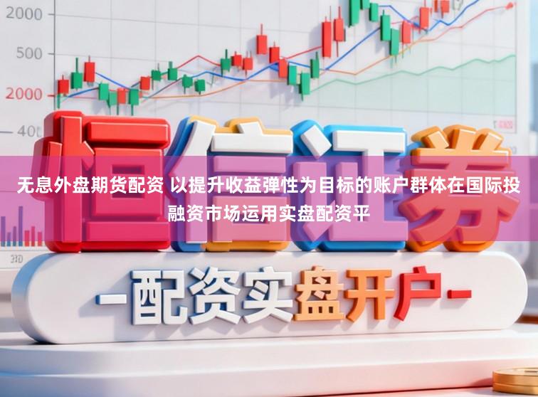 无息外盘期货配资 以提升收益弹性为目标的账户群体在国际投融资市场运用实盘配资平