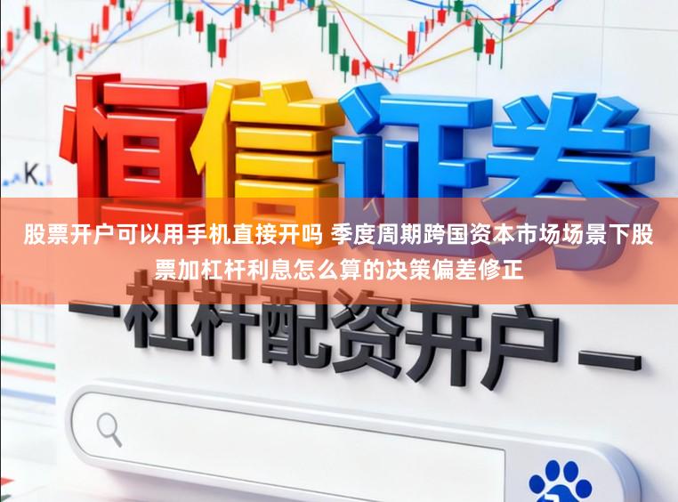 股票开户可以用手机直接开吗 季度周期跨国资本市场场景下股票加杠杆利息怎么算的决策偏差修正