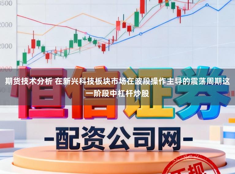 期货技术分析 在新兴科技板块市场在波段操作主导的震荡周期这一阶段中杠杆炒股